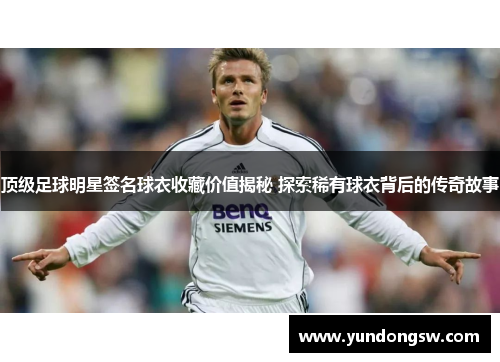 顶级足球明星签名球衣收藏价值揭秘 探索稀有球衣背后的传奇故事