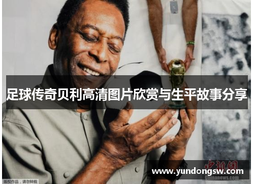 足球传奇贝利高清图片欣赏与生平故事分享